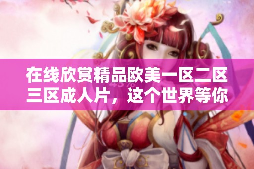 在线欣赏精品欧美一区二区三区**片，这个世界等你来探索与发现