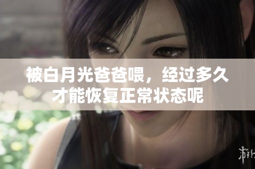 被白月光爸爸喂，经过多久才能恢复正常状态呢