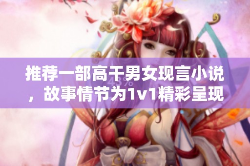 推荐一部高干男女现言小说，故事情节为1v1精彩呈现