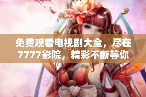 免费观看电视剧大全，尽在7777影院，精彩不断等你来观看