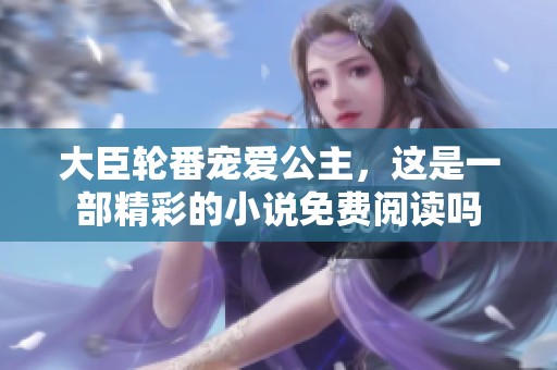 大臣轮番宠爱公主，这是一部精彩的小说免费阅读吗