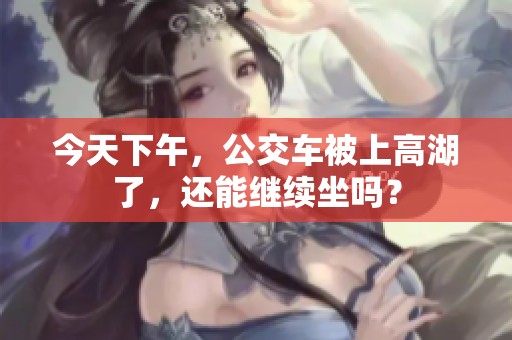 今天下午，公交车被上高湖了，还能继续坐吗？
