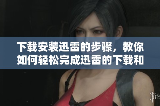 下载安装迅雷的步骤，教你如何轻松完成迅雷的下载和安装
