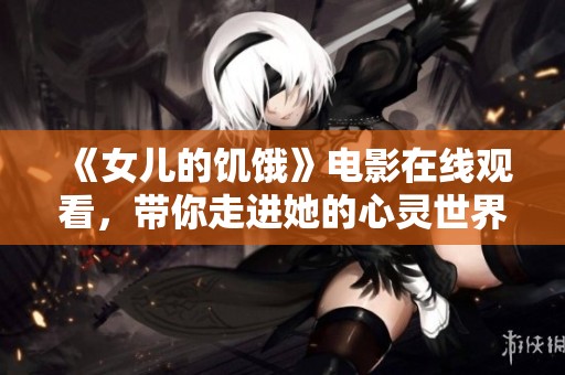《女儿的饥饿》电影在线观看，带你走进她的心灵世界与食欲纠葛