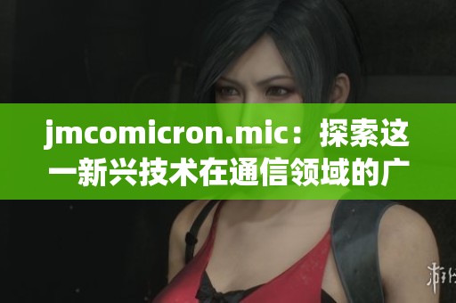 jmcomicron.mic：探索这一新兴技术在通信领域的广泛应用与影响