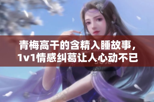 青梅高干的含精入睡故事，1v1情感纠葛让人心动不已