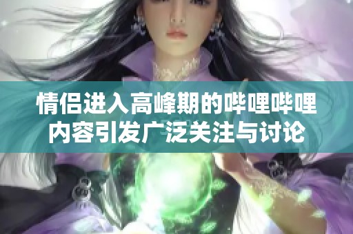 情侣进入高峰期的哔哩哔哩内容引发广泛关注与讨论