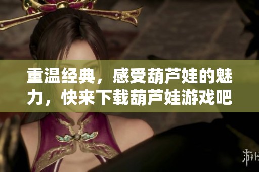 重温经典，感受葫芦娃的魅力，快来下载葫芦娃游戏吧！
