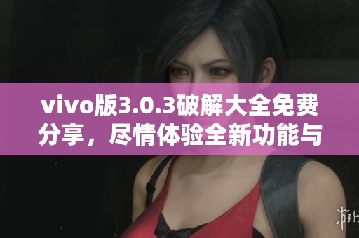 vivo版3.0.3破解大全免费分享，尽情体验全新功能与乐趣