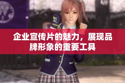 企业宣传片的魅力，展现品牌形象的重要工具