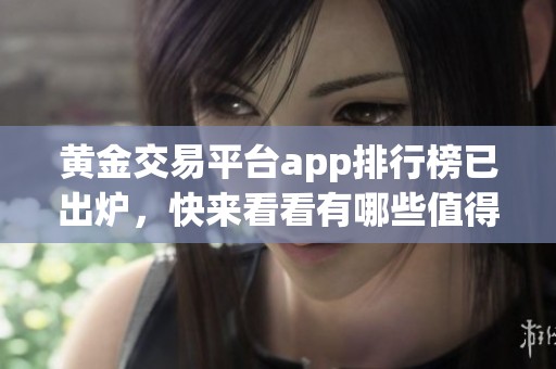 黄金交易平台app排行榜已出炉，快来看看有哪些值得关注的应用吧