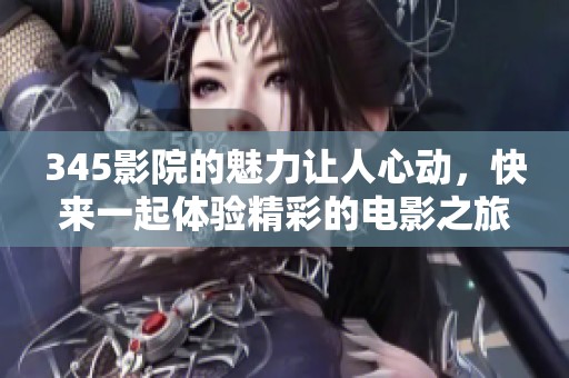 345影院的魅力让人心动，快来一起体验精彩的电影之旅吧！