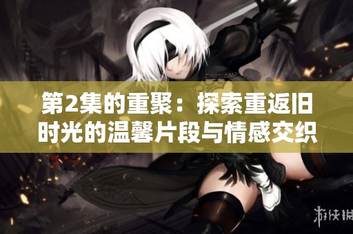 第2集的重聚：探索重返旧时光的温馨片段与情感交织