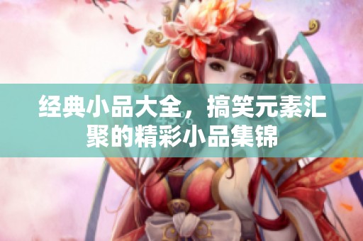 经典小品大全，搞笑元素汇聚的精彩小品集锦