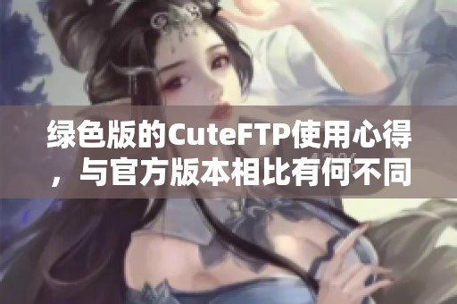 绿色版的CuteFTP使用心得，与官方版本相比有何不同之处呢