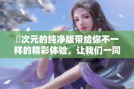 囧次元的纯净版带给你不一样的精彩体验，让我们一同探索这个新的世界
