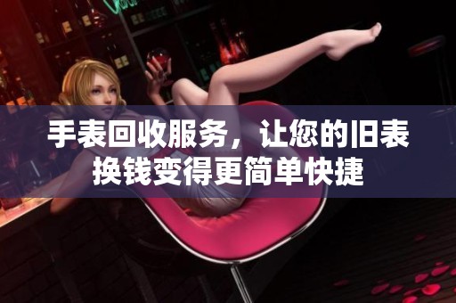 手表回收服务，让您的旧表换钱变得更简单快捷