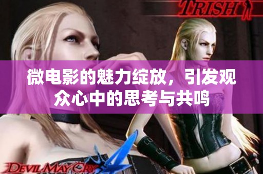 微电影的魅力绽放，引发观众心中的思考与共鸣