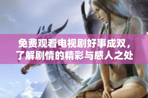 免费观看电视剧好事成双，了解剧情的精彩与感人之处