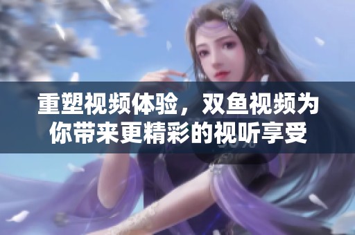 重塑视频体验，双鱼视频为你带来更精彩的视听享受