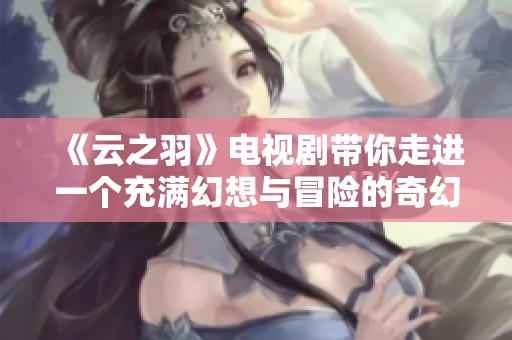 《云之羽》电视剧带你走进一个充满幻想与冒险的奇幻世界