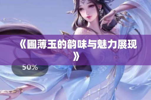 《圃薄玉的韵味与魅力展现》
