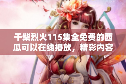 干柴烈火115集全免费的西瓜可以在线播放，精彩内容等你来发现！