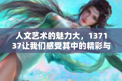 人文艺术的魅力大，137137让我们感受其中的精彩与丰富