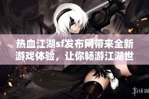 热血江湖sf发布网带来全新游戏体验，让你畅游江湖世界的精彩！