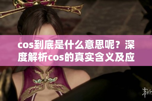 cos到底是什么意思呢？深度解析cos的真实含义及应用。