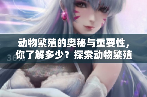 动物繁殖的奥秘与重要性，你了解多少？探索动物繁殖的各种方式与影响。