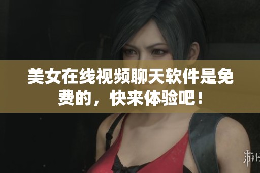 美女在线视频聊天软件是免费的，快来体验吧！