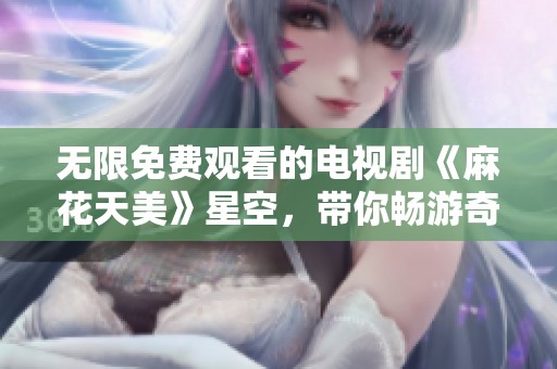 无限免费观看的电视剧《麻花天美》星空，带你畅游奇幻世界