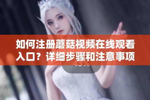 如何注册蘑菇视频在线观看入口？详细步骤和注意事项分享给你
