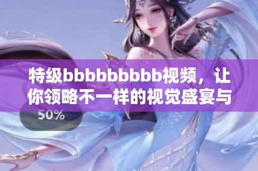 特级bbbbbbbbb视频，让你领略不一样的视觉盛宴与精彩体验！