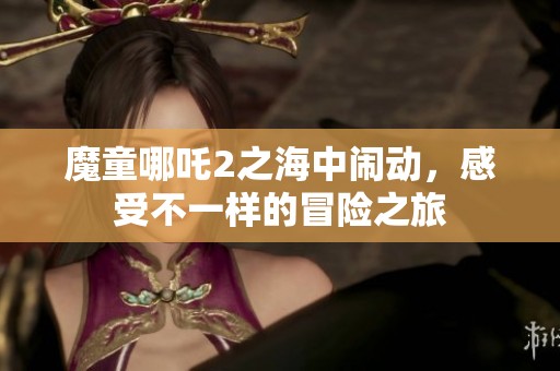 魔童哪吒2之海中闹动，感受不一样的冒险之旅