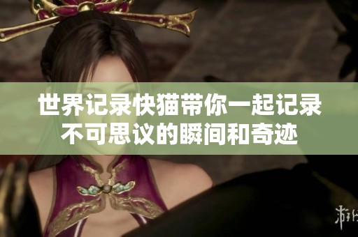 世界记录快猫带你一起记录不可思议的瞬间和奇迹