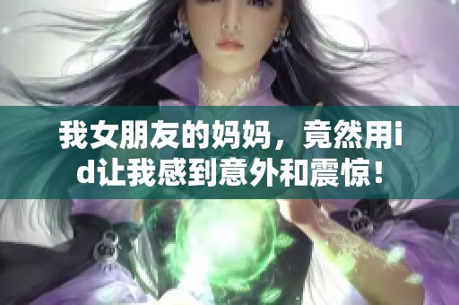 我女朋友的妈妈，竟然用id让我感到意外和震惊！