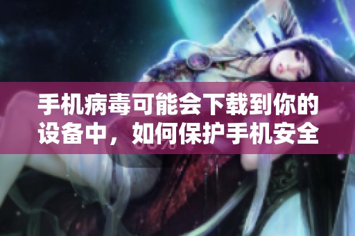 手机病毒可能会下载到你的设备中，如何保护手机安全呢
