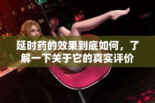 延时药的效果到底如何，了解一下关于它的真实评价