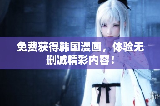 免费获得韩国漫画，体验无删减精彩内容！