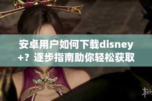 安卓用户如何下载disney+？逐步指南助你轻松获取这一热门应用
