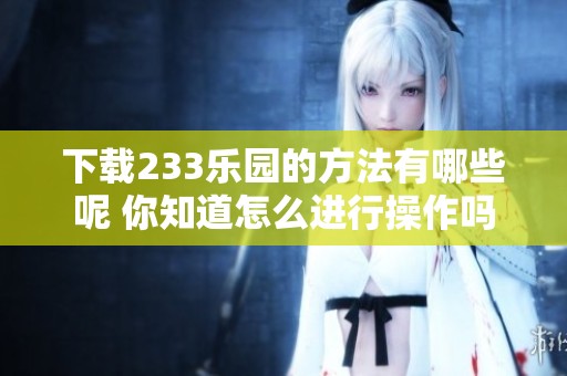 下载233乐园的方法有哪些呢 你知道怎么进行操作吗