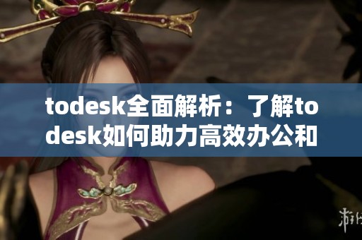 todesk全面解析：了解todesk如何助力高效办公和提升工作效率