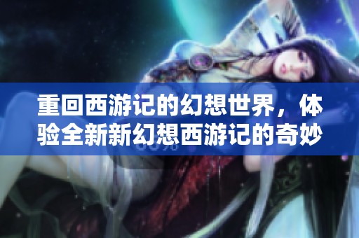 重回西游记的幻想世界，体验全新新幻想西游记的奇妙冒险之旅