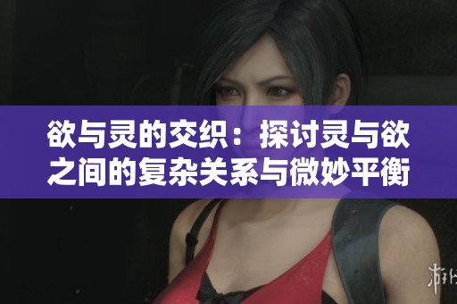 欲与灵的交织：探讨灵与欲之间的复杂关系与微妙平衡