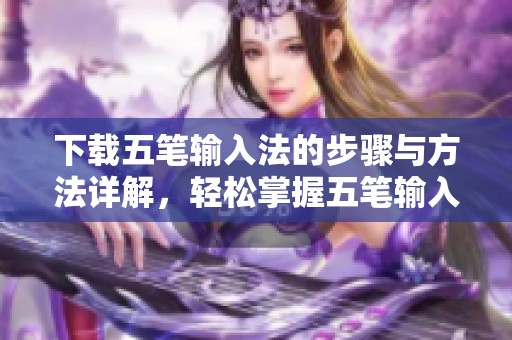 下载五笔输入法的步骤与方法详解，轻松掌握五笔输入法的使用技巧