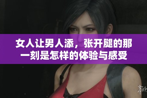 女人让男人添，张开腿的那一刻是怎样的体验与感受