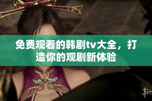 免费观看的韩剧tv大全，打造你的观剧新体验