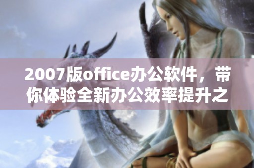 2007版office办公软件，带你体验全新办公效率提升之道